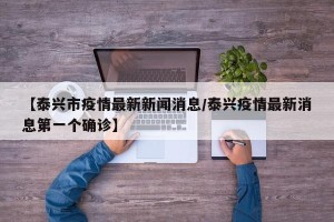 【泰兴市疫情最新新闻消息/泰兴疫情最新消息第一个确诊】