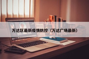 万达区最新疫情防控（万达广场最新）
