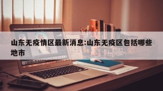 山东无疫情区最新消息:山东无疫区包括哪些地市