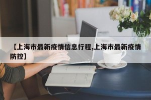 【上海市最新疫情信息行程,上海市最新疫情防控】