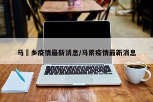 马堽乡疫情最新消息/马累疫情最新消息