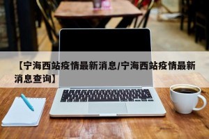 【宁海西站疫情最新消息/宁海西站疫情最新消息查询】