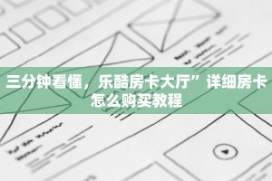 三分钟看懂，乐酷房卡大厅”详细房卡怎么购买教程