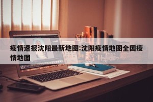 疫情速报沈阳最新地图:沈阳疫情地图全国疫情地图