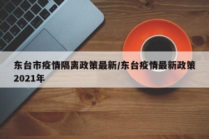 东台市疫情隔离政策最新/东台疫情最新政策2021年
