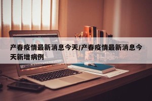 产春疫情最新消息今天/产春疫情最新消息今天新增病例