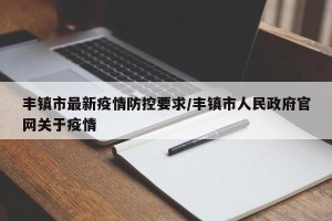 丰镇市最新疫情防控要求/丰镇市人民政府官网关于疫情
