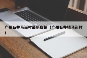 广州石井马岗村最新疫情（广州石井镇马岗村）