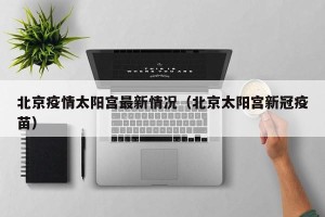 北京疫情太阳宫最新情况（北京太阳宫新冠疫苗）