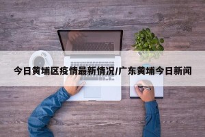 今日黄埔区疫情最新情况/广东黄埔今日新闻