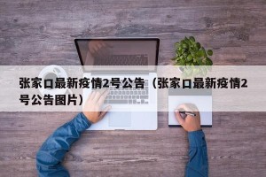 张家口最新疫情2号公告（张家口最新疫情2号公告图片）