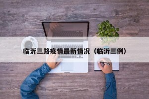 临沂三路疫情最新情况（临沂三例）