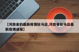 【河南省的最新疫情驻马店,河南省驻马店最新疫情通报】