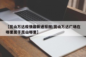 【昆山万达疫情最新通报图/昆山万达广场在哪里属于昆山哪里】