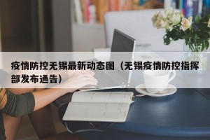 疫情防控无锡最新动态图（无锡疫情防控指挥部发布通告）