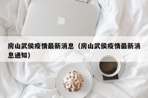 房山武侯疫情最新消息（房山武侯疫情最新消息通知）