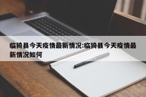 临猗县今天疫情最新情况:临猗县今天疫情最新情况如何
