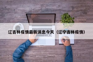 辽吉林疫情最新消息今天（辽宁吉林疫情）