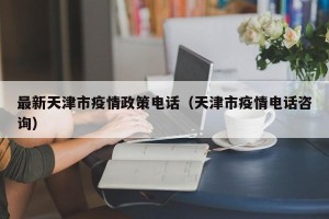 最新天津市疫情政策电话（天津市疫情电话咨询）
