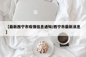 【最新西宁市疫情信息通知/西宁市最新消息】