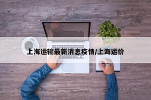 上海运输最新消息疫情/上海运价