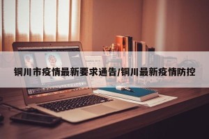 铜川市疫情最新要求通告/铜川最新疫情防控