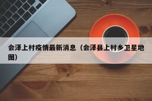 会泽上村疫情最新消息（会泽县上村乡卫星地图）