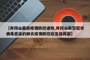 【井冈山最新疫情防控通知,井冈山新型冠状病毒感染的肺炎疫情防控应急指挥部】