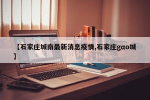 【石家庄城南最新消息疫情,石家庄gαo城】