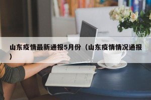 山东疫情最新通报5月份（山东疫情情况通报）