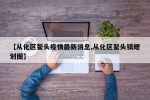【从化区鳌头疫情最新消息,从化区鳌头镇规划图】
