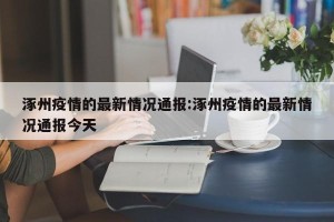 涿州疫情的最新情况通报:涿州疫情的最新情况通报今天
