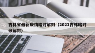 吉林省最新疫情啥时解封（2021吉林啥时候解封）
