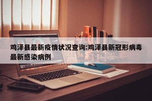 鸡泽县最新疫情状况查询:鸡泽县新冠形病毒最新感染病例