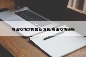 房山疫情封控最新消息/房山疫情通报