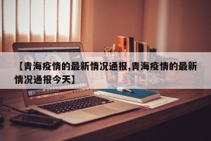 【青海疫情的最新情况通报,青海疫情的最新情况通报今天】