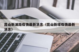 昆山新浦路疫情最新消息（昆山新增疫情最新消息）