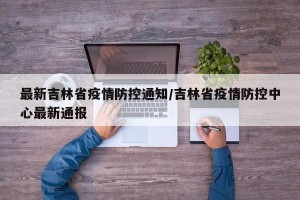 最新吉林省疫情防控通知/吉林省疫情防控中心最新通报