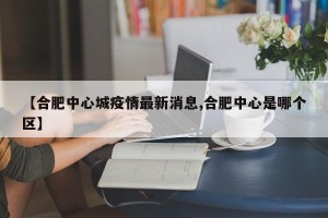 【合肥中心城疫情最新消息,合肥中心是哪个区】
