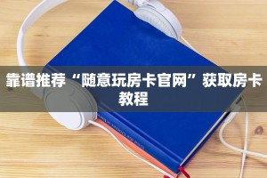 靠谱推荐“随意玩房卡官网”获取房卡教程
