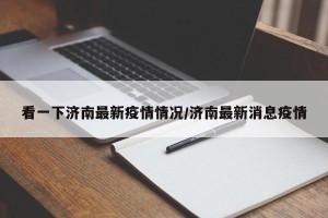 看一下济南最新疫情情况/济南最新消息疫情