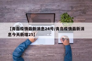 【青岛疫情最新消息24号/青岛疫情最新消息今天新增25】