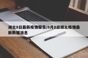 湖北8日最新疫情报告/8月8日湖北疫情最新数据消息