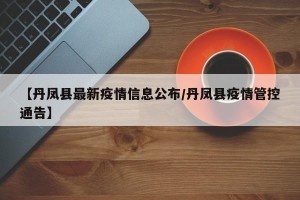【丹凤县最新疫情信息公布/丹凤县疫情管控通告】