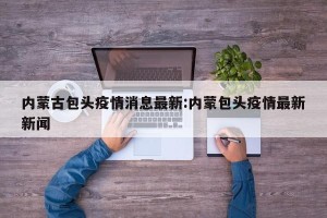 内蒙古包头疫情消息最新:内蒙包头疫情最新新闻