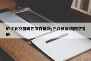 庐江县疫情防控文件最新/庐江县疫情防控措施