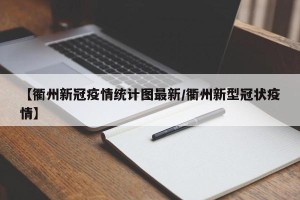 【衢州新冠疫情统计图最新/衢州新型冠状疫情】