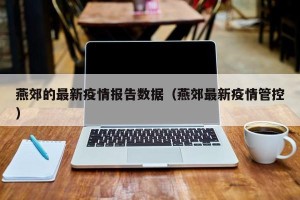 燕郊的最新疫情报告数据（燕郊最新疫情管控）