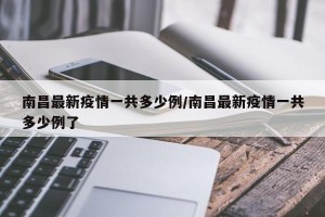 南昌最新疫情一共多少例/南昌最新疫情一共多少例了