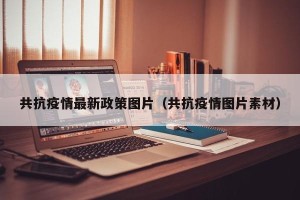 共抗疫情最新政策图片（共抗疫情图片素材）